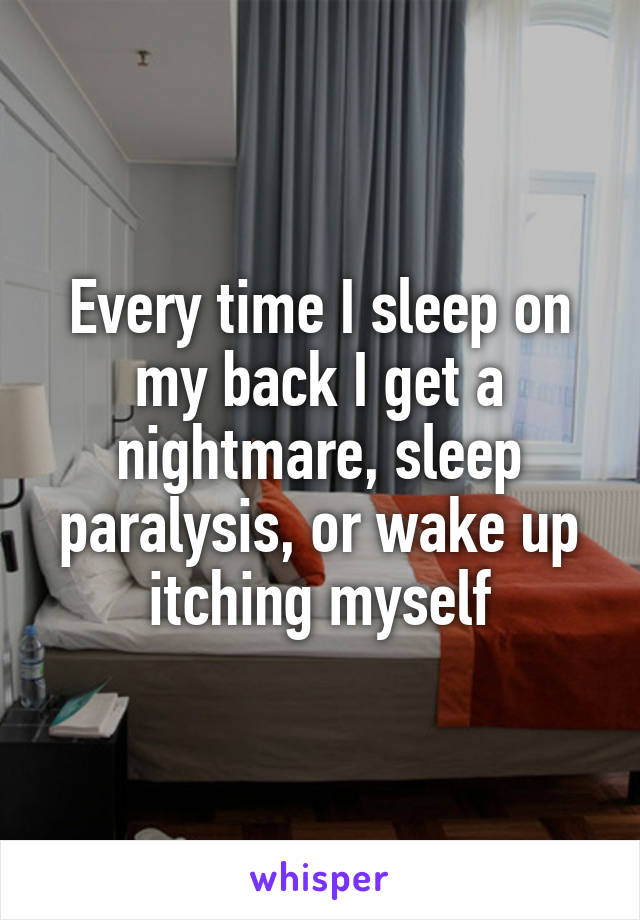 Every time I sleep on my back I get a nightmare, sleep paralysis, or wake up itching myself