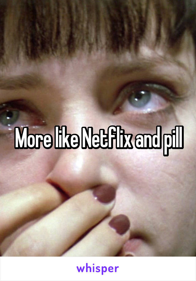 More like Netflix and pill