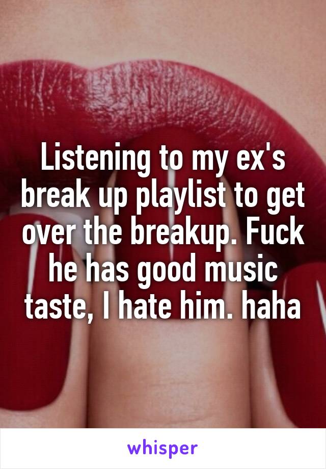 Listening to my ex's break up playlist to get over the breakup. Fuck he has good music taste, I hate him. haha