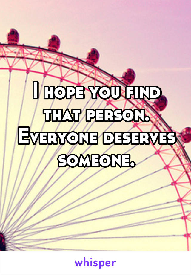 I hope you find that person. Everyone deserves someone.
