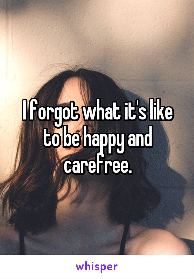 I forgot what it's like to be happy and carefree.