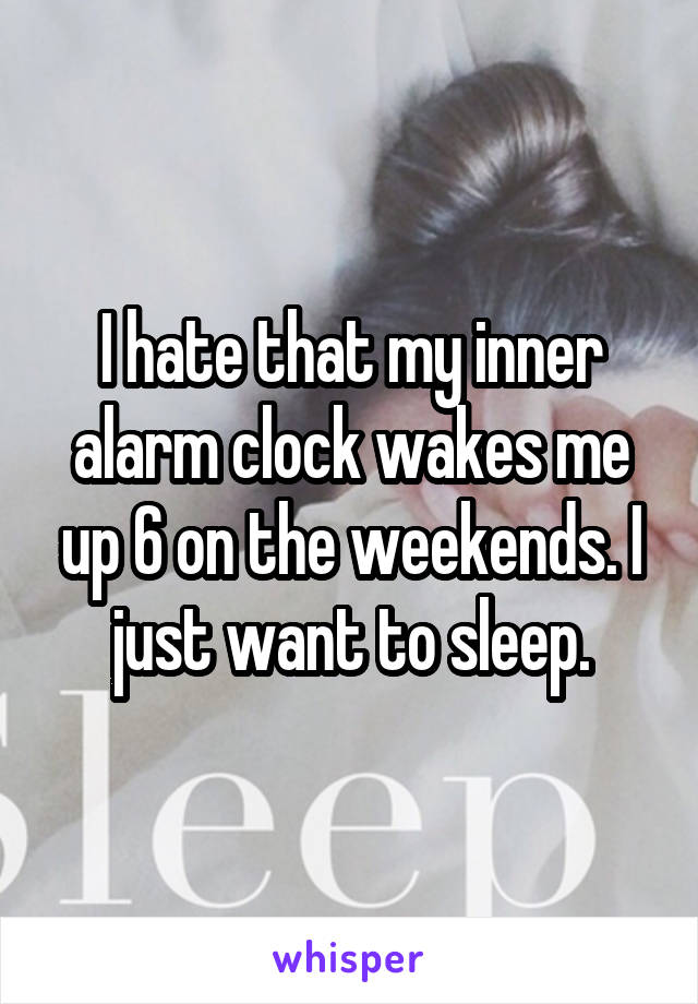 I hate that my inner alarm clock wakes me up 6 on the weekends. I just want to sleep.