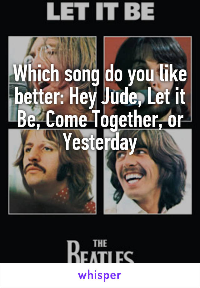 Which song do you like better: Hey Jude, Let it Be, Come Together, or Yesterday


