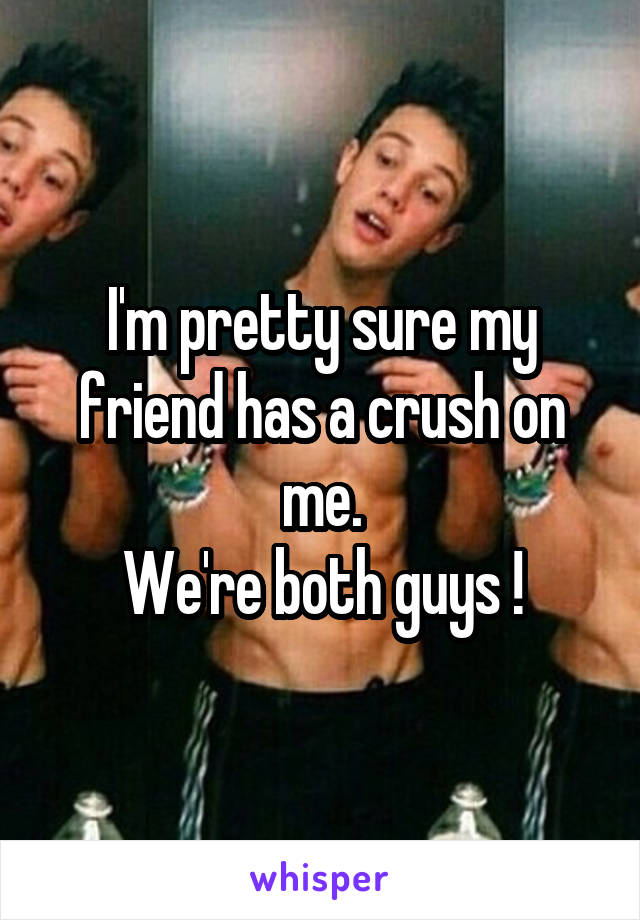 I'm pretty sure my friend has a crush on me.
We're both guys !