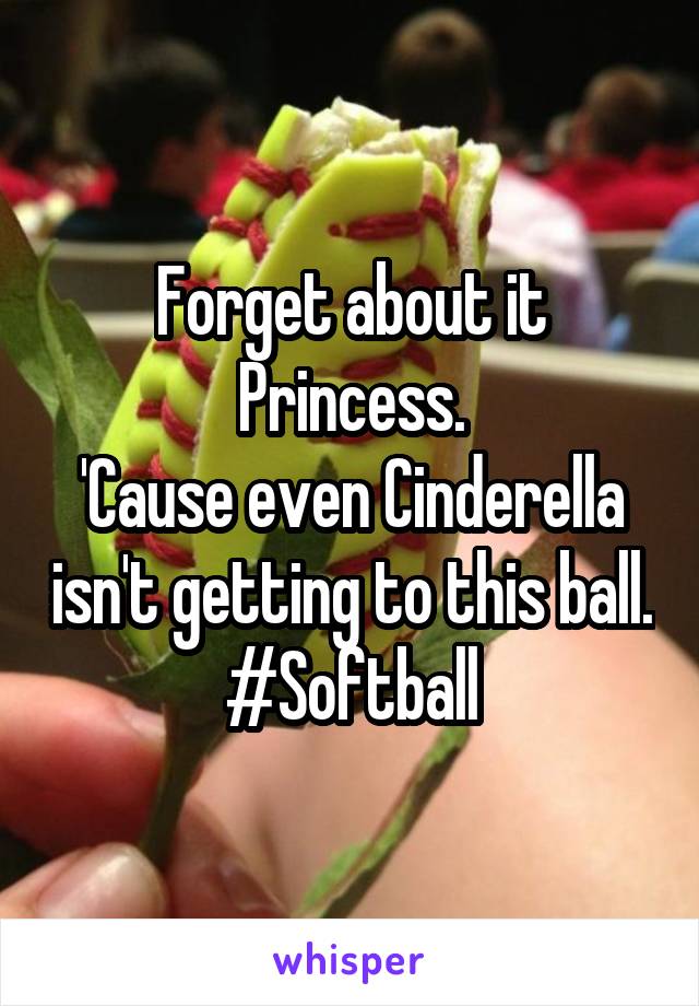 Forget about it Princess.
'Cause even Cinderella isn't getting to this ball.
#Softball