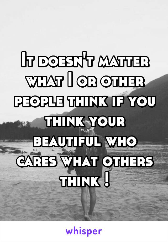 It doesn't matter what I or other people think if you think your beautiful who cares what others think !