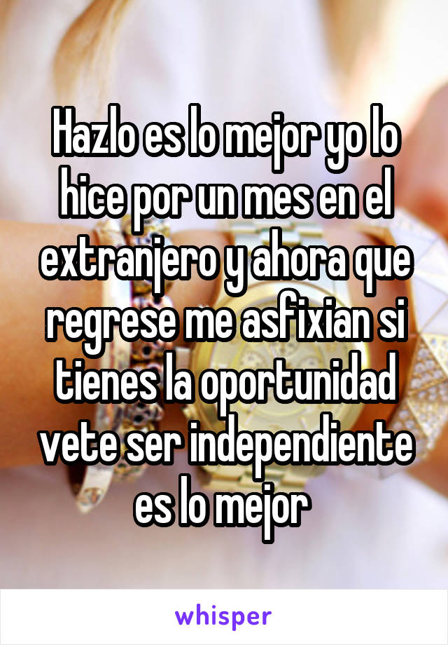 Hazlo es lo mejor yo lo hice por un mes en el extranjero y ahora que regrese me asfixian si tienes la oportunidad vete ser independiente es lo mejor 