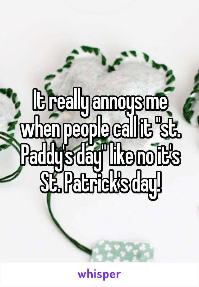 It really annoys me when people call it "st. Paddy's day" like no it's St. Patrick's day!