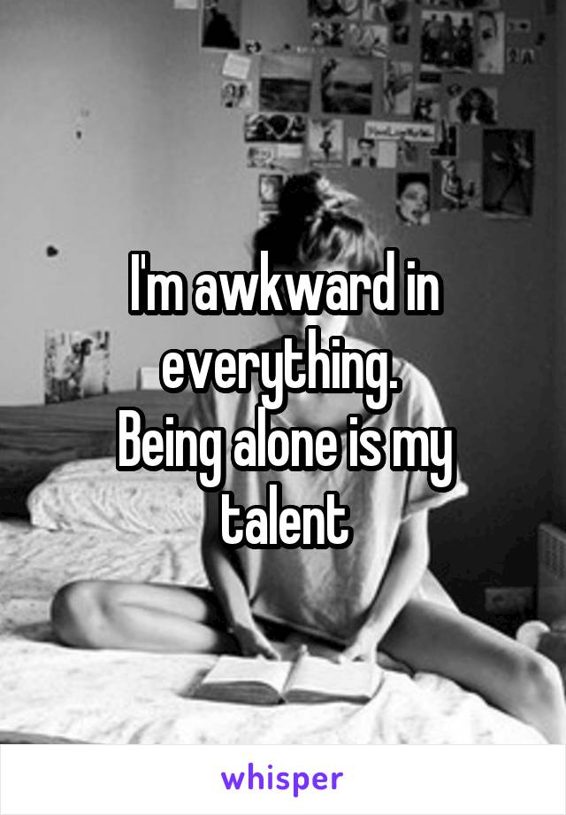 I'm awkward in everything. 
Being alone is my talent