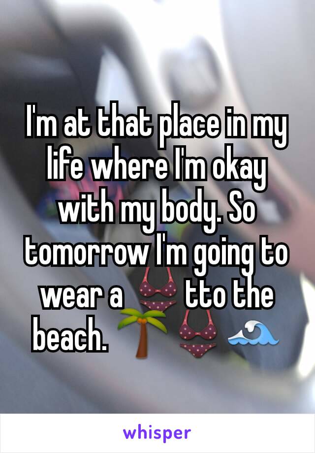 I'm at that place in my life where I'm okay with my body. So tomorrow I'm going to wear a 👙tto the beach. 🌴👙🌊