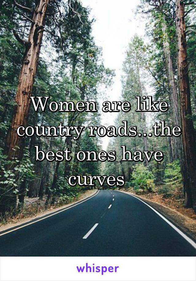 Women are like country roads...the best ones have curves 