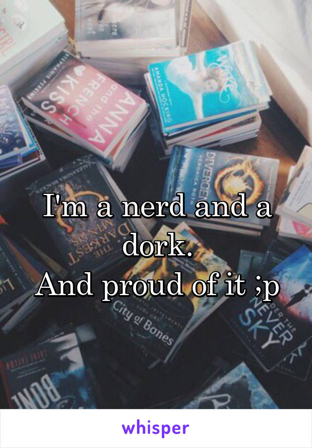 
I'm a nerd and a dork.
And proud of it ;p