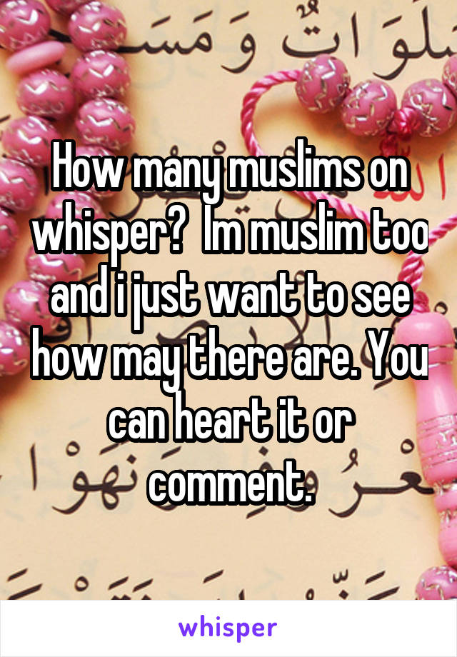 How many muslims on whisper?  Im muslim too and i just want to see how may there are. You can heart it or comment.