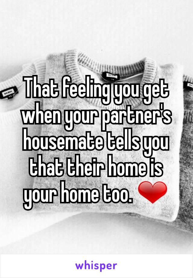 That feeling you get when your partner's housemate tells you that their home is your home too. ❤