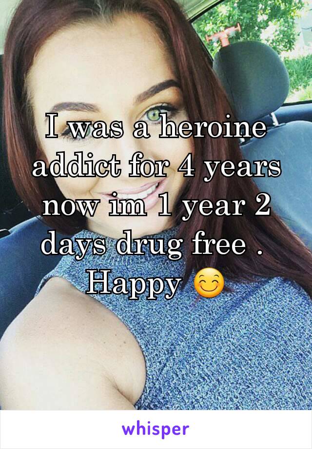 I was a heroine addict for 4 years now im 1 year 2 days drug free . 
Happy 😊