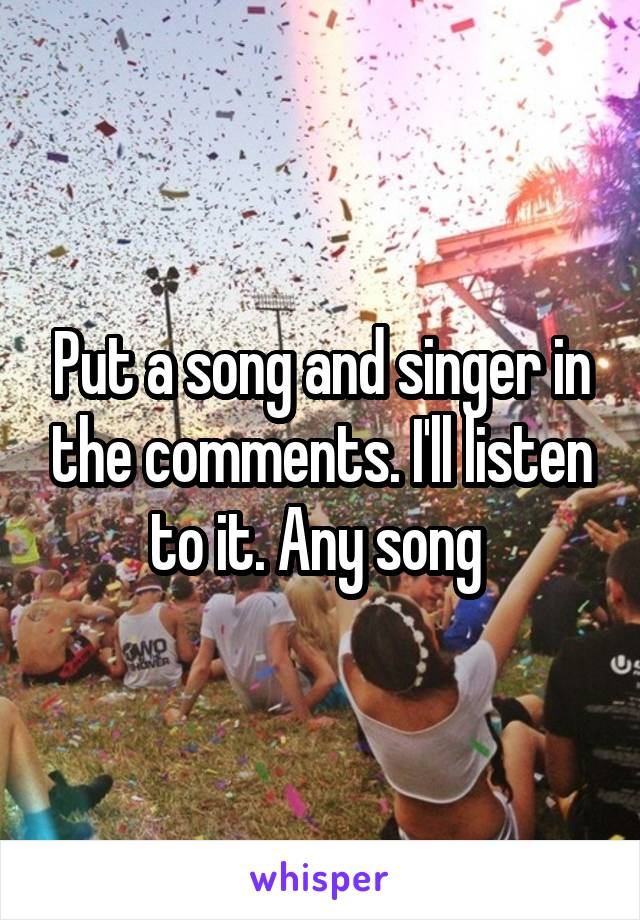 Put a song and singer in the comments. I'll listen to it. Any song 