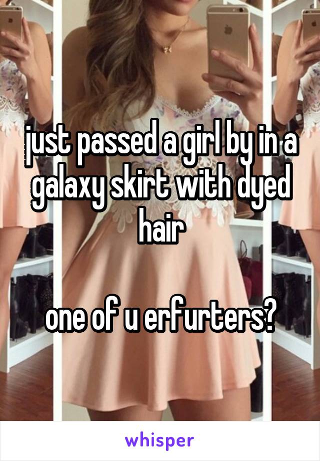 just passed a girl by in a galaxy skirt with dyed hair

one of u erfurters?