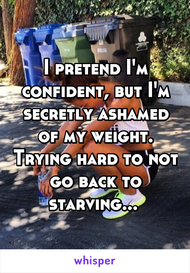 I pretend I'm confident, but I'm secretly ashamed of my weight. Trying hard to not go back to starving... 