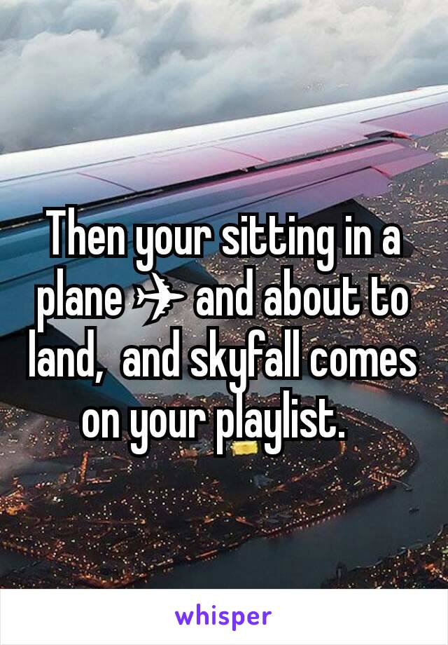 Then your sitting in a plane ✈ and about to land,  and skyfall comes on your playlist.  