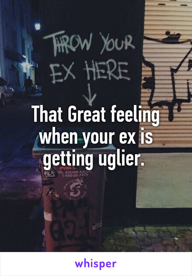 That Great feeling when your ex is getting uglier. 