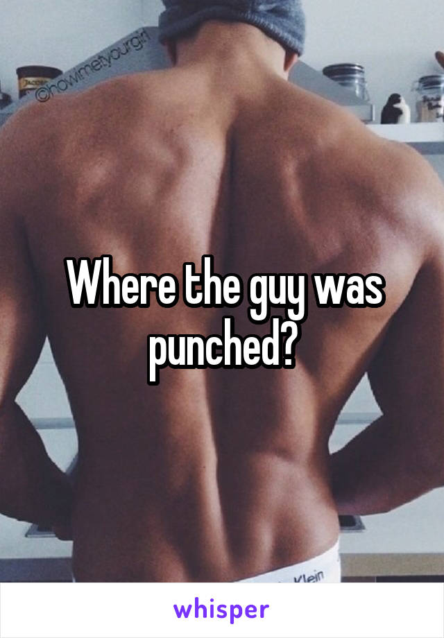 Where the guy was punched?