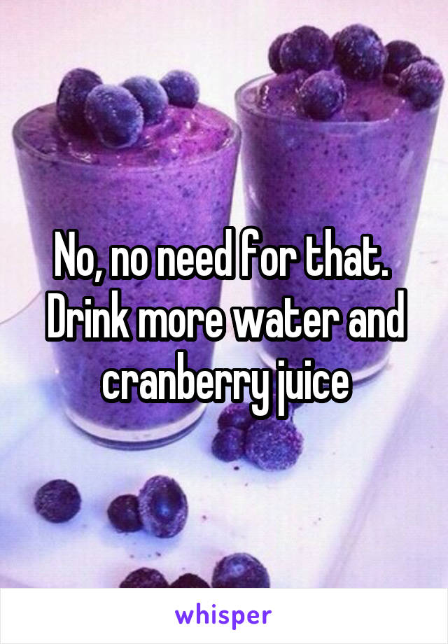 No, no need for that.  Drink more water and cranberry juice