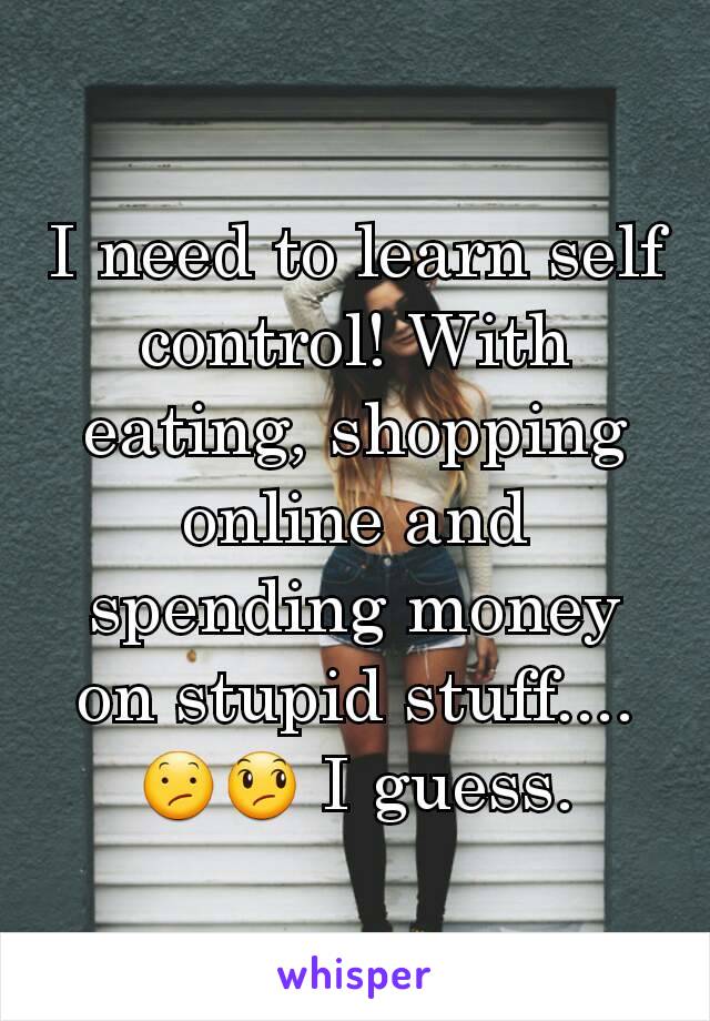 I need to learn self control! With eating, shopping online and spending money on stupid stuff.... 😕😞 I guess.