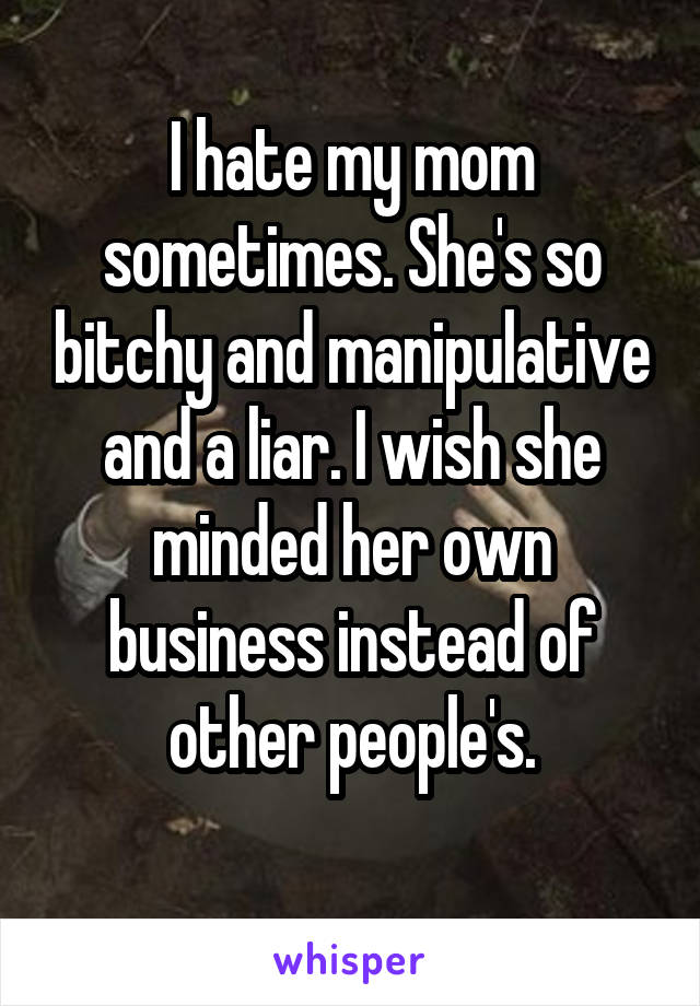 I hate my mom sometimes. She's so bitchy and manipulative and a liar. I wish she minded her own business instead of other people's.
