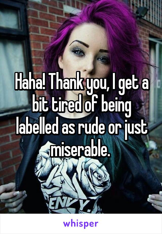 Haha! Thank you, I get a bit tired of being labelled as rude or just miserable. 