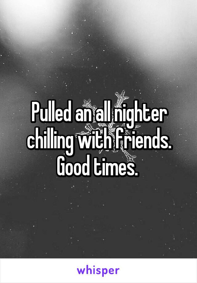 Pulled an all nighter chilling with friends. Good times. 