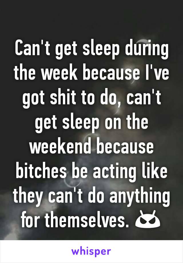 Can't get sleep during the week because I've got shit to do, can't get sleep on the weekend because bitches be acting like they can't do anything for themselves. 😠