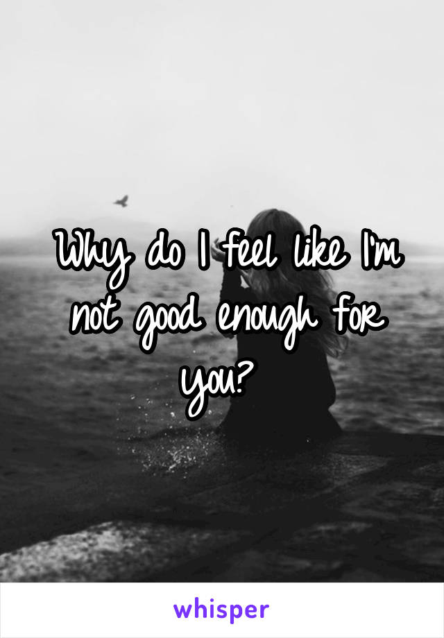 Why do I feel like I'm not good enough for you? 