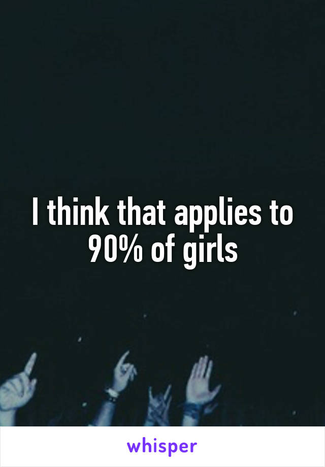 I think that applies to 90% of girls