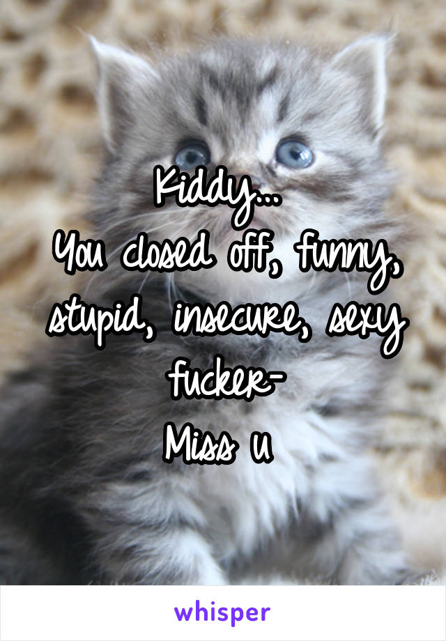 Kiddy... 
You closed off, funny, stupid, insecure, sexy fucker-
Miss u 