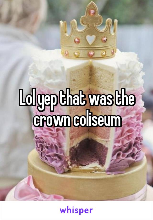 Lol yep that was the crown coliseum