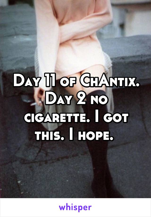 Day 11 of ChAntix. Day 2 no cigarette. I got this. I hope. 