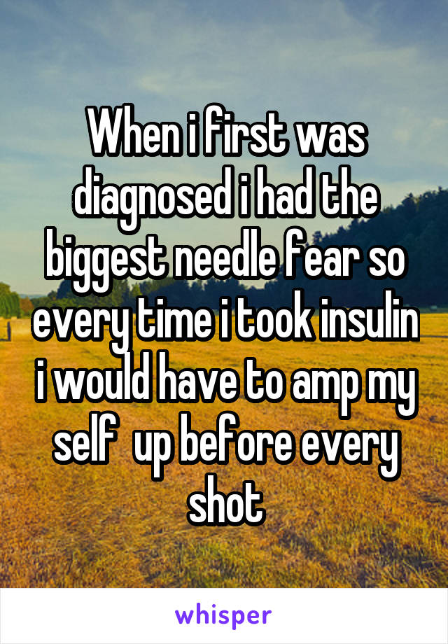 When i first was diagnosed i had the biggest needle fear so every time i took insulin i would have to amp my self  up before every shot