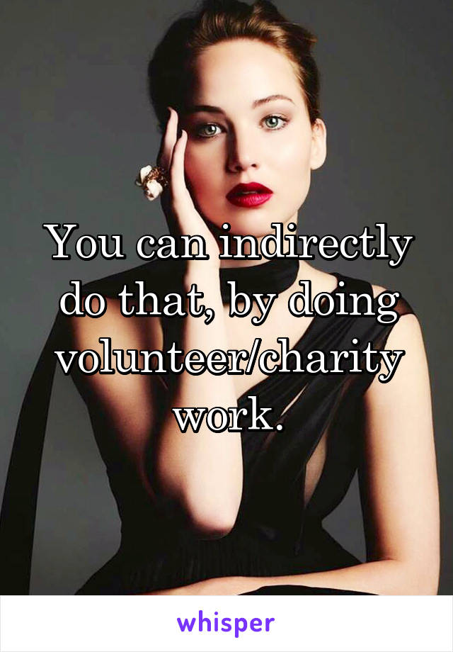 You can indirectly do that, by doing volunteer/charity work.