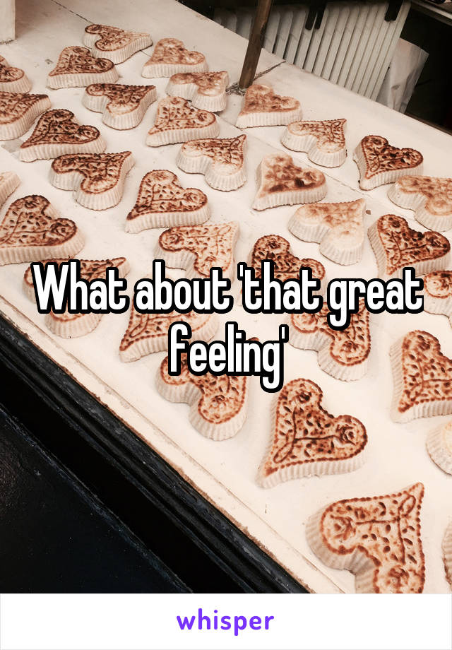 What about 'that great feeling'