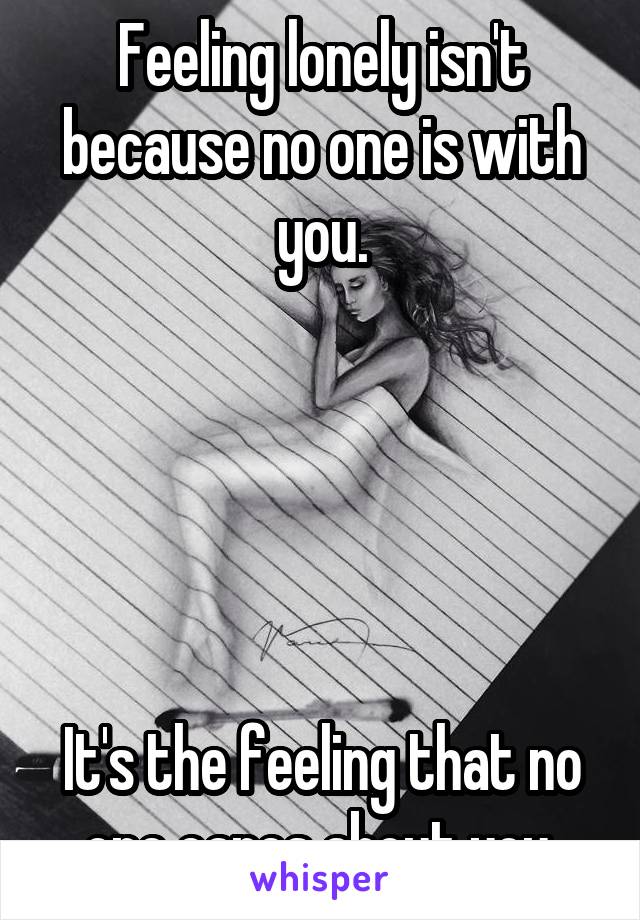 Feeling lonely isn't because no one is with you.





It's the feeling that no one cares about you.