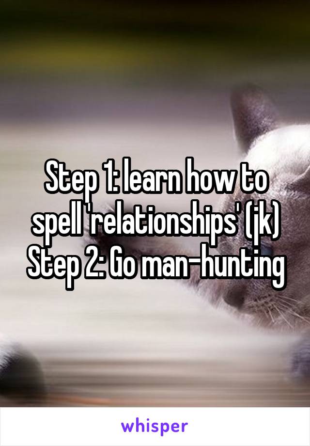 Step 1: learn how to spell 'relationships' (jk)
Step 2: Go man-hunting