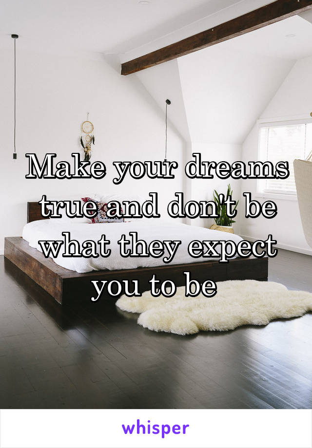 Make your dreams true and don't be what they expect you to be 