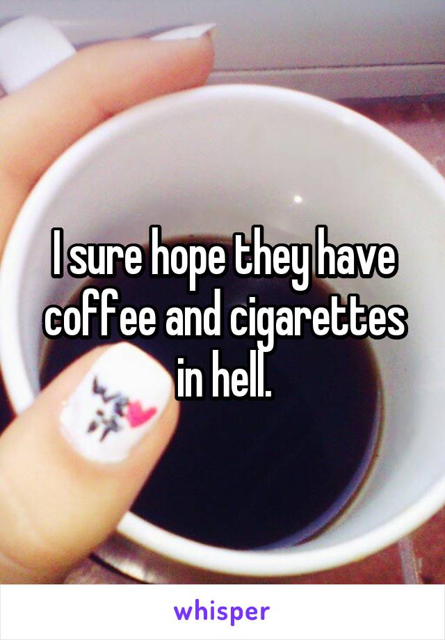 I sure hope they have coffee and cigarettes in hell.