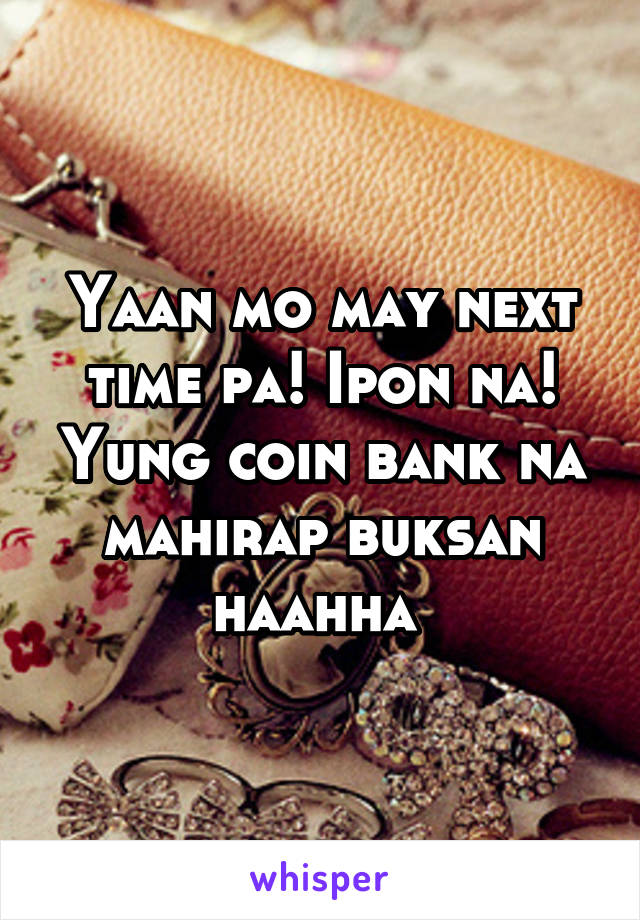 Yaan mo may next time pa! Ipon na! Yung coin bank na mahirap buksan haahha 