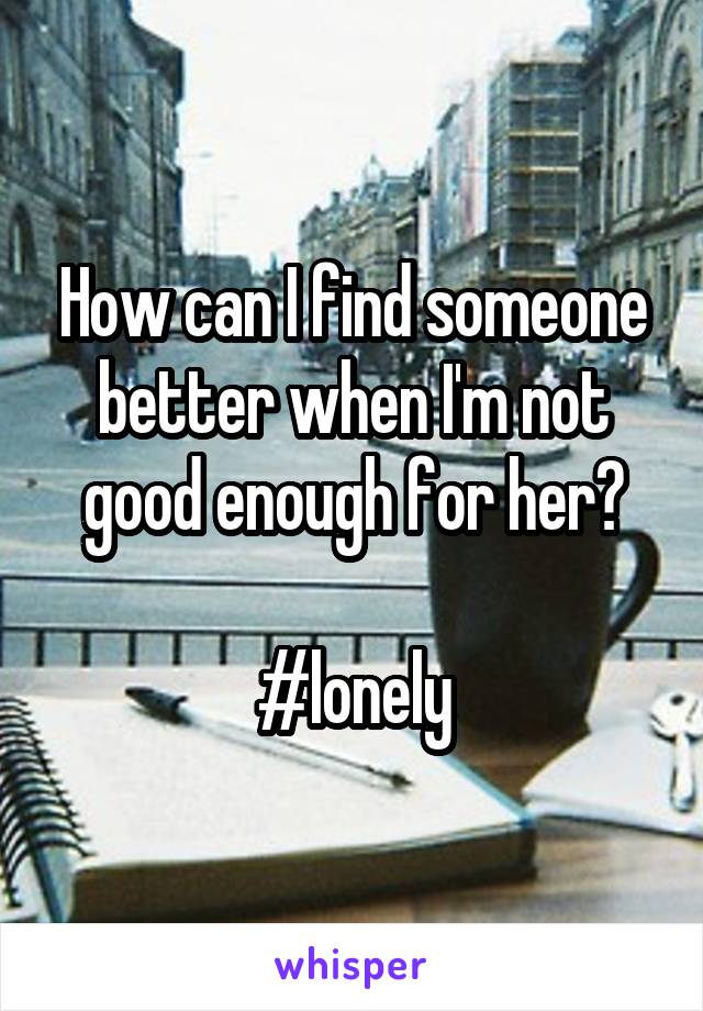 How can I find someone better when I'm not good enough for her?

#lonely