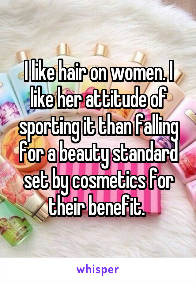 I like hair on women. I like her attitude of sporting it than falling for a beauty standard set by cosmetics for their benefit. 