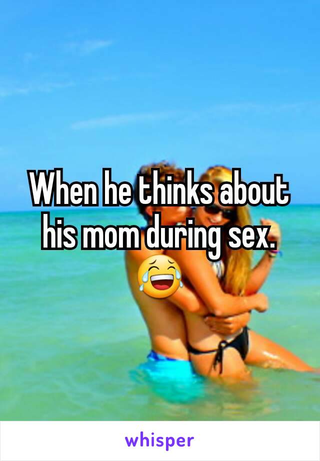 When he thinks about his mom during sex. 😂