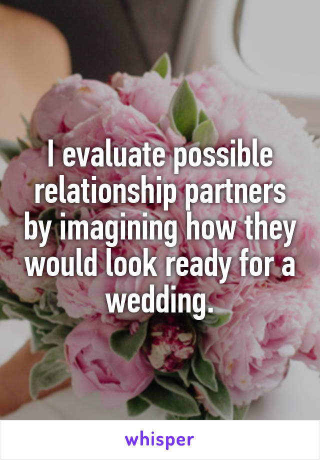 I evaluate possible relationship partners by imagining how they would look ready for a wedding.