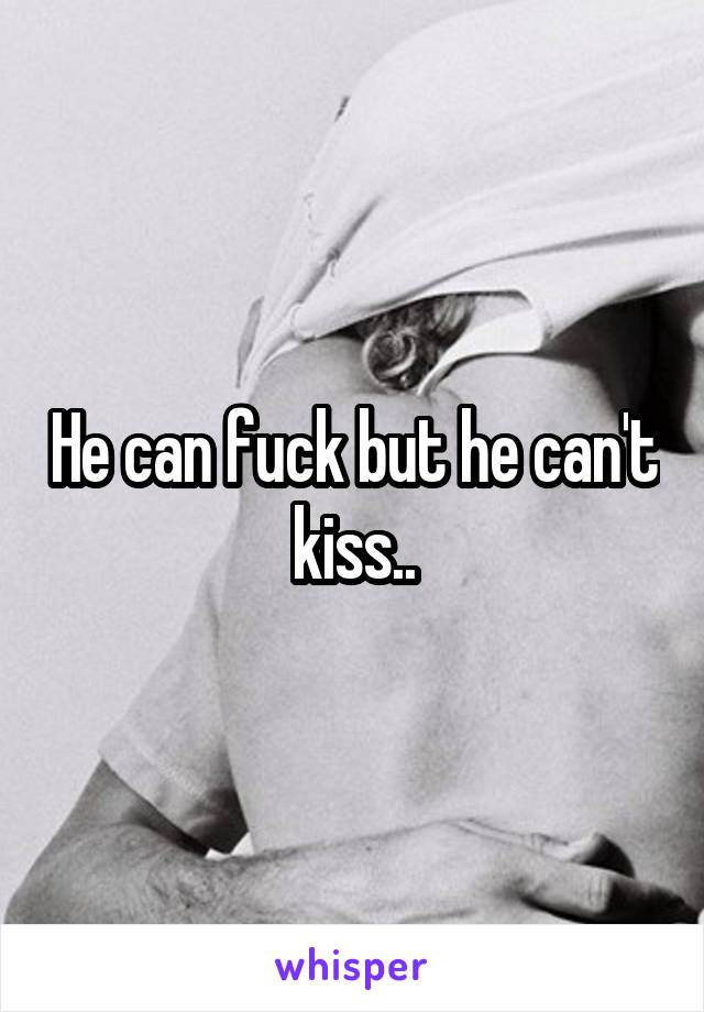 He can fuck but he can't kiss..