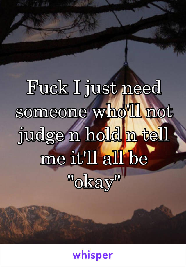 Fuck I just need someone who'll not judge n hold n tell me it'll all be "okay"